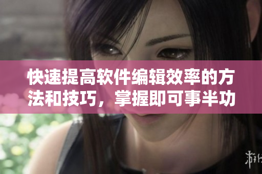 快速提高软件编辑效率的方法和技巧，掌握即可事半功倍！