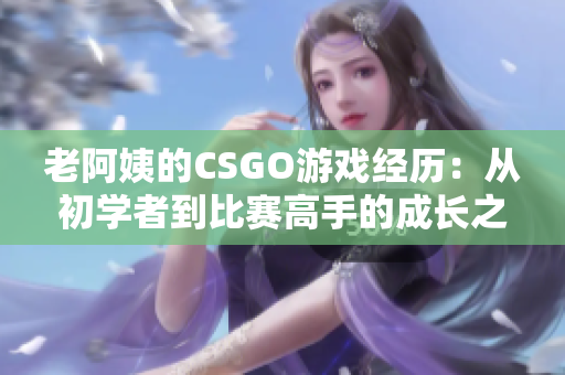 老阿姨的CSGO游戏经历：从初学者到比赛高手的成长之路