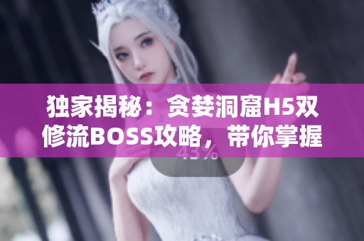 独家揭秘：贪婪洞窟H5双修流BOSS攻略，带你掌握最新软件技巧！