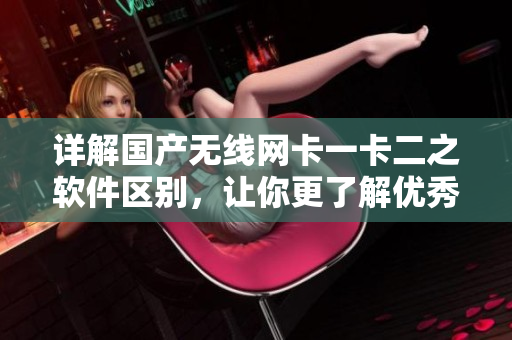 详解国产无线网卡一卡二之软件区别，让你更了解优秀的网络连接方案