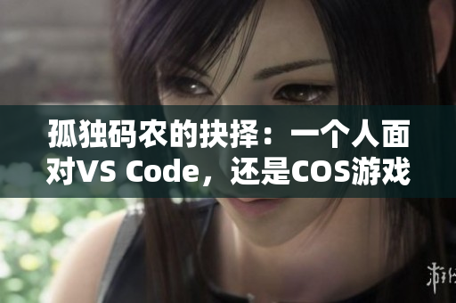 孤独码农的抉择：一个人面对VS Code，还是COS游戏？ 