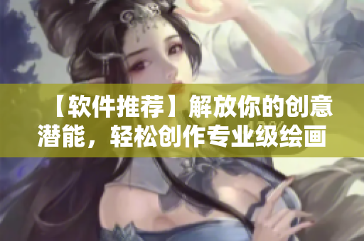 【软件推荐】解放你的创意潜能，轻松创作专业级绘画作品