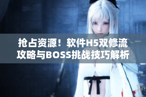 抢占资源！软件H5双修流攻略与BOSS挑战技巧解析
