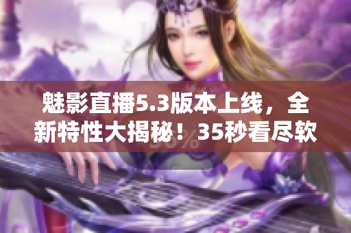 魅影直播5.3版本上线，全新特性大揭秘！35秒看尽软件最新亮点