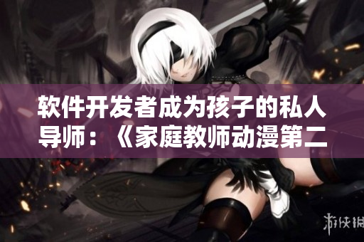 软件开发者成为孩子的私人导师：《家庭教师动漫第二季》趣味探索编程世界
