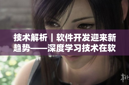 技术解析｜软件开发迎来新趋势——深度学习技术在软件开发领域的应用