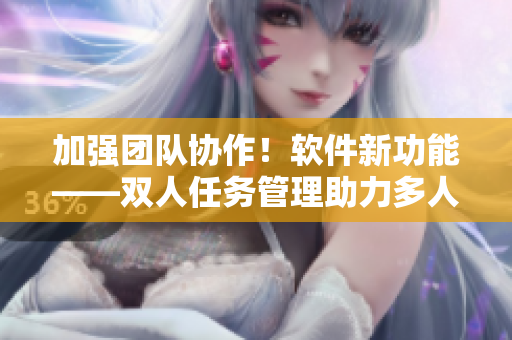 加强团队协作！软件新功能——双人任务管理助力多人协作