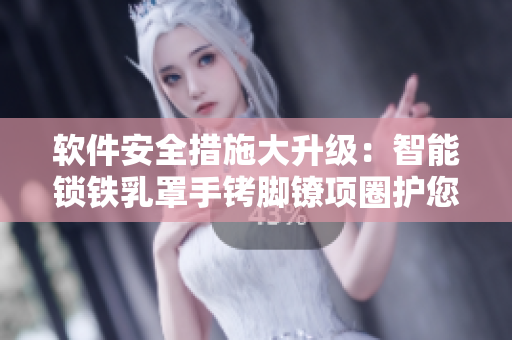 软件安全措施大升级：智能锁铁乳罩手铐脚镣项圈护您数据