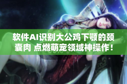 软件AI识别大公鸡下颚的颈囊肉 点燃萌宠领域神操作！