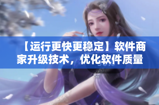 【运行更快更稳定】软件商家升级技术，优化软件质量