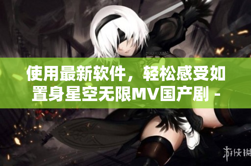 使用最新软件，轻松感受如置身星空无限MV国产剧 - 梁佳