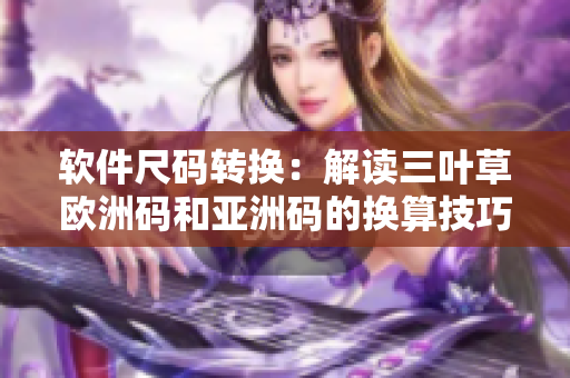 软件尺码转换：解读三叶草欧洲码和亚洲码的换算技巧