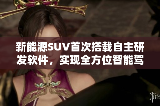 新能源SUV首次搭载自主研发软件，实现全方位智能驾驶