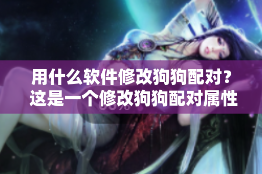 用什么软件修改狗狗配对？ 这是一个修改狗狗配对属性的最佳软件