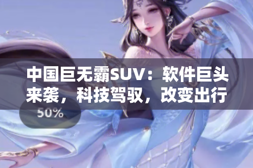 中国巨无霸SUV：软件巨头来袭，科技驾驭，改变出行游戏规则！