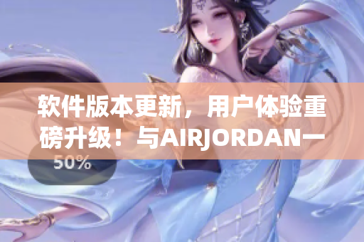 软件版本更新，用户体验重磅升级！与AIRJORDAN一样，更好更快！