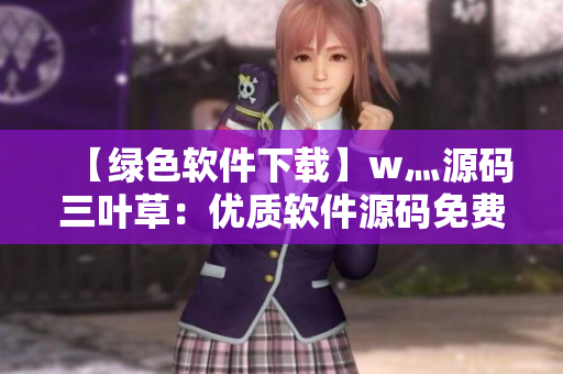 【绿色软件下载】w灬源码三叶草：优质软件源码免费下载！