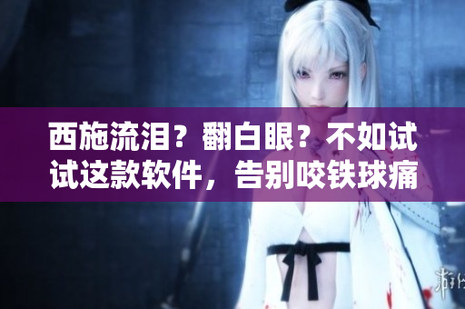西施流泪？翻白眼？不如试试这款软件，告别咬铁球痛苦！