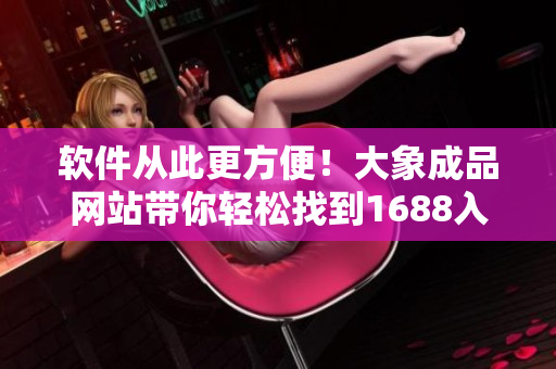 软件从此更方便！大象成品网站带你轻松找到1688入口官网