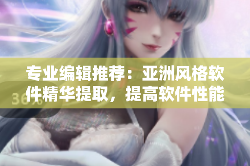 专业编辑推荐：亚洲风格软件精华提取，提高软件性能和保护个人信息