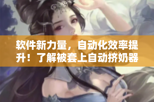 软件新力量，自动化效率提升！了解被套上自动挤奶器性能引领的软件创新