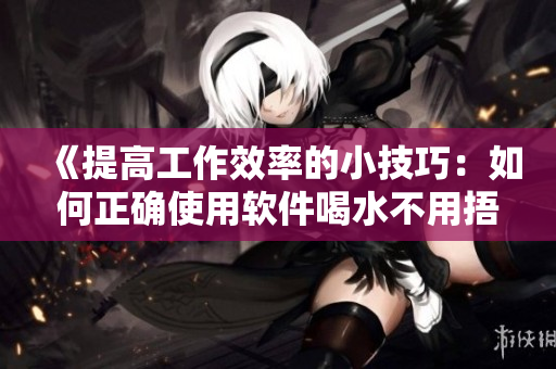《提高工作效率的小技巧：如何正确使用软件喝水不用捂着尿》