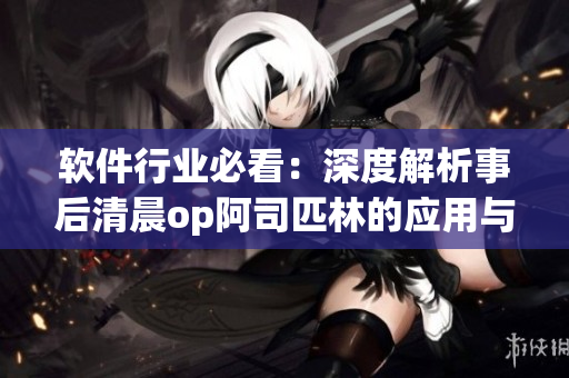 软件行业必看：深度解析事后清晨op阿司匹林的应用与效果