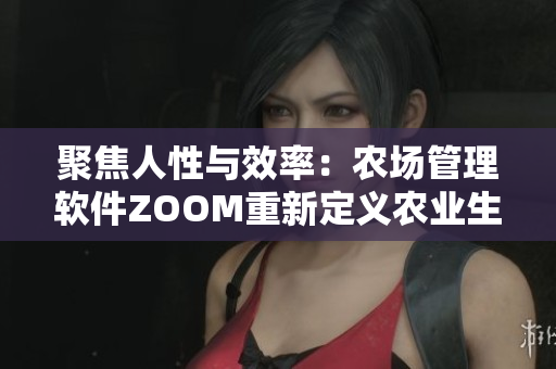 聚焦人性与效率：农场管理软件ZOOM重新定义农业生产