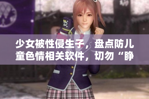 少女被性侵生子，盘点防儿童色情相关软件，切勿“睁一只眼闭一只眼”