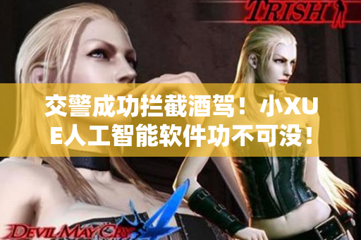 交警成功拦截酒驾！小XUE人工智能软件功不可没！
