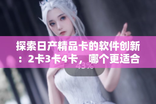 探索日产精品卡的软件创新：2卡3卡4卡，哪个更适合您？