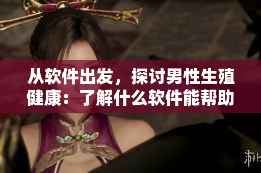 从软件出发，探讨男性生殖健康：了解什么软件能帮助男性变得更大更粗更长