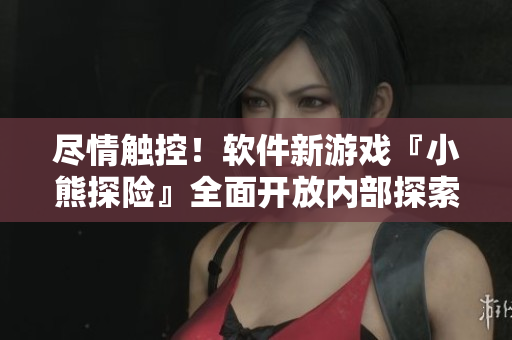 尽情触控！软件新游戏『小熊探险』全面开放内部探索模式