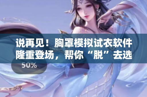 说再见！胸罩模拟试衣软件隆重登场，帮你“脱”去选择难题