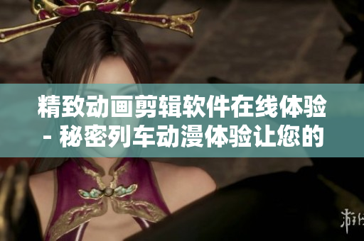 精致动画剪辑软件在线体验- 秘密列车动漫体验让您的剪辑更有品质