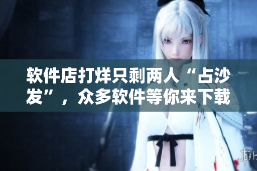 软件店打烊只剩两人“占沙发”，众多软件等你来下载！