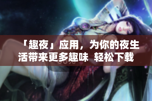 「趣夜」应用，为你的夜生活带来更多趣味  轻松下载，即刻体验！