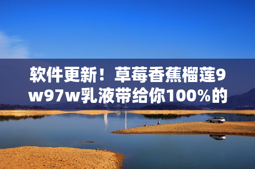 软件更新！草莓香蕉榴莲9w97w乳液带给你100%的电脑保护