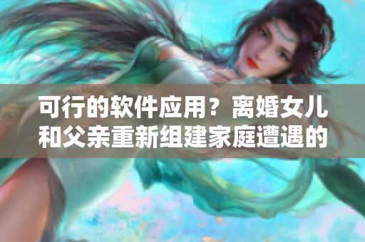 可行的软件应用？离婚女儿和父亲重新组建家庭遭遇的挑战