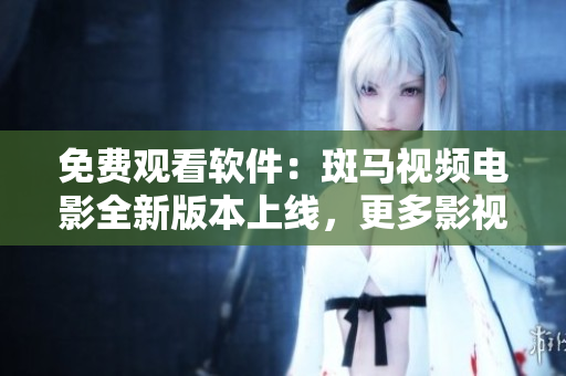 免费观看软件：斑马视频电影全新版本上线，更多影视资源等你来看！