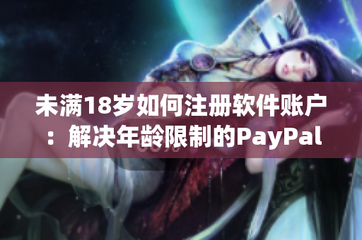 未满18岁如何注册软件账户：解决年龄限制的PayPal难题