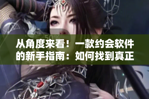 从角度来看！一款约会软件的新手指南：如何找到真正的恋爱对象？