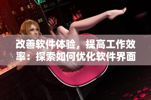 改善软件体验，提高工作效率：探索如何优化软件界面设计