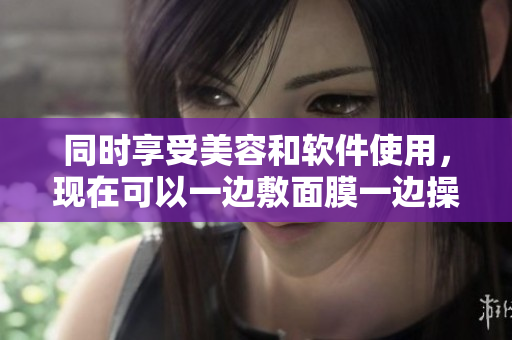 同时享受美容和软件使用，现在可以一边敷面膜一边操作软件了！