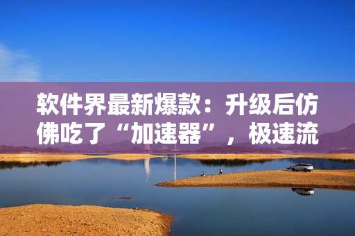 软件界最新爆款：升级后仿佛吃了“加速器”，极速流畅，码农疯狂推荐！