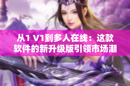 从1 V1到多人在线：这款软件的新升级版引领市场潮流