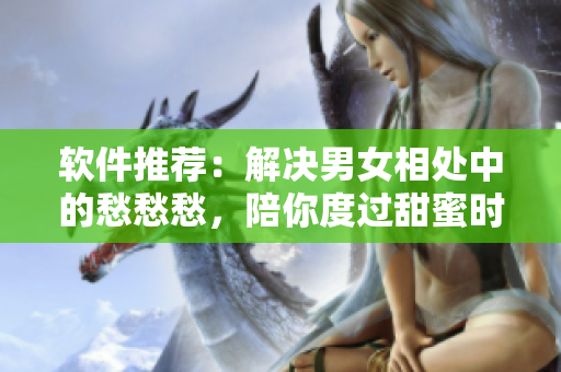 软件推荐：解决男女相处中的愁愁愁，陪你度过甜蜜时光！