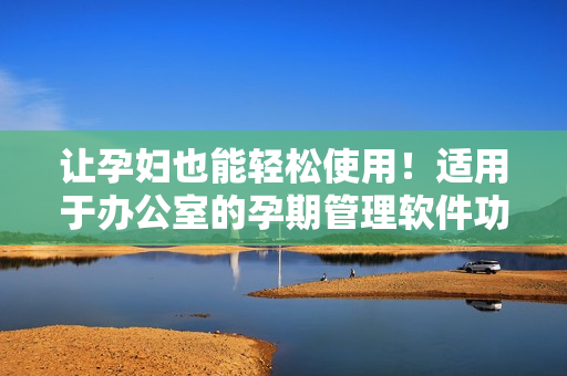 让孕妇也能轻松使用！适用于办公室的孕期管理软件功能介绍