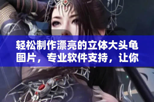 轻松制作漂亮的立体大头龟图片，专业软件支持，让你成为设计大师！