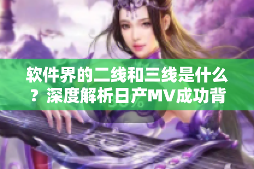 软件界的二线和三线是什么？深度解析日产MV成功背后的行业经验